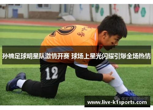 孙楠足球明星队激情开赛 球场上星光闪耀引爆全场热情