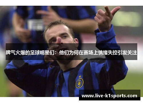 脾气火爆的足球明星们：他们为何在赛场上情绪失控引发关注