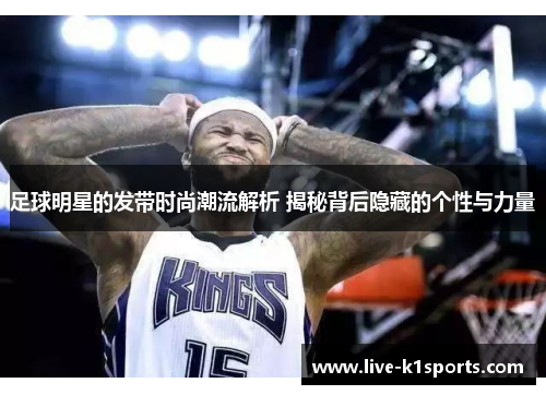 足球明星的发带时尚潮流解析 揭秘背后隐藏的个性与力量
