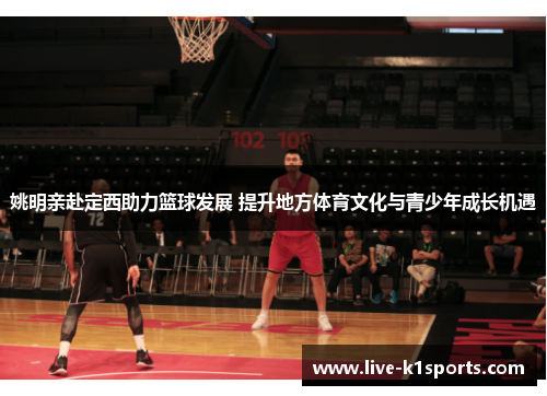 姚明亲赴定西助力篮球发展 提升地方体育文化与青少年成长机遇