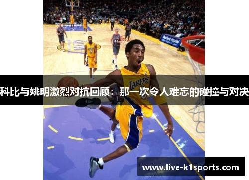 科比与姚明激烈对抗回顾：那一次令人难忘的碰撞与对决