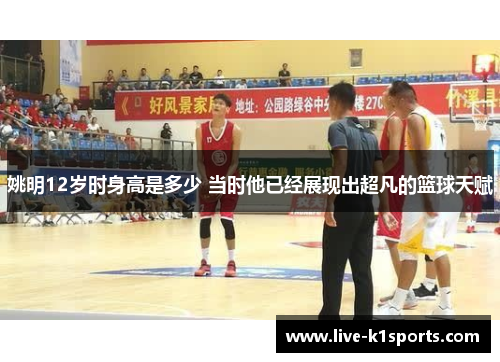 姚明12岁时身高是多少 当时他已经展现出超凡的篮球天赋
