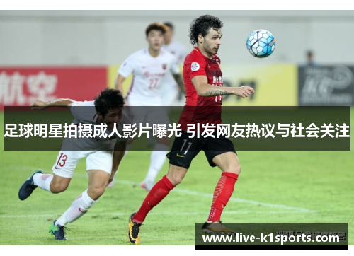 足球明星拍摄成人影片曝光 引发网友热议与社会关注