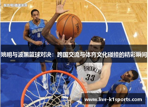 姚明与波黑篮球对决：跨国交流与体育文化碰撞的精彩瞬间