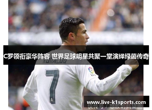 C罗领衔豪华阵容 世界足球明星共聚一堂演绎绿茵传奇