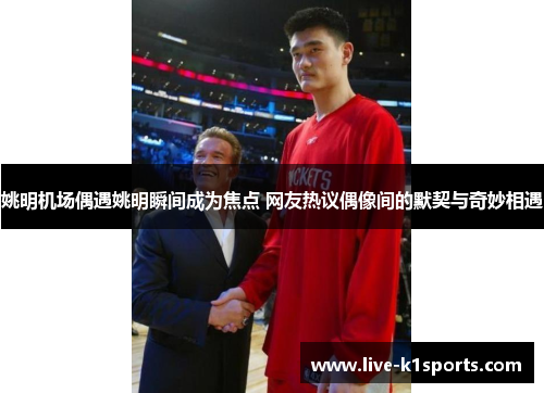 姚明机场偶遇姚明瞬间成为焦点 网友热议偶像间的默契与奇妙相遇