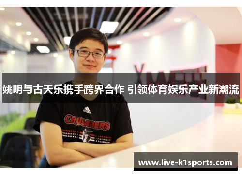 姚明与古天乐携手跨界合作 引领体育娱乐产业新潮流