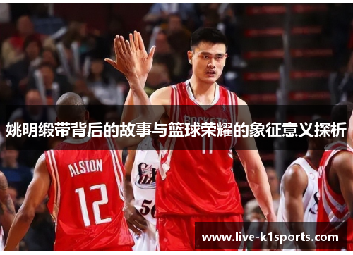 姚明缎带背后的故事与篮球荣耀的象征意义探析