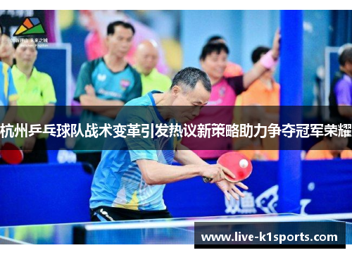 杭州乒乓球队战术变革引发热议新策略助力争夺冠军荣耀