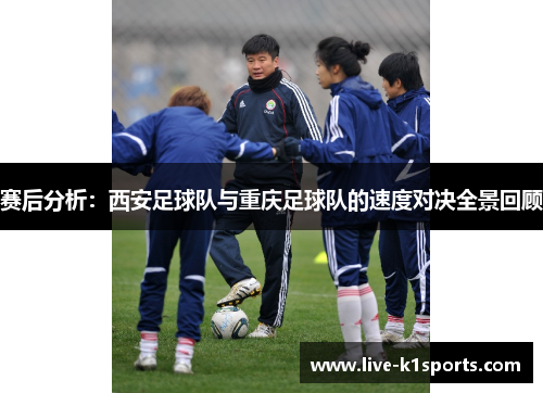 赛后分析：西安足球队与重庆足球队的速度对决全景回顾