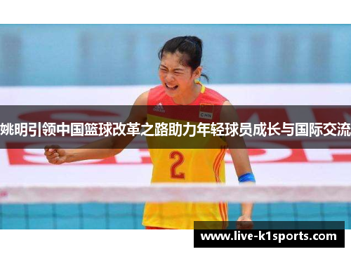 姚明引领中国篮球改革之路助力年轻球员成长与国际交流