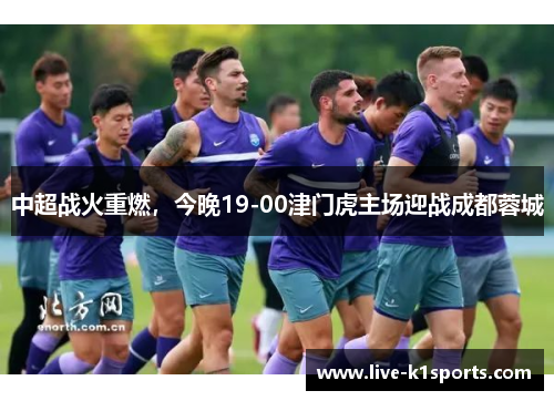 中超战火重燃，今晚19-00津门虎主场迎战成都蓉城