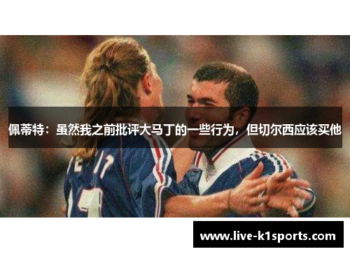 佩蒂特：虽然我之前批评大马丁的一些行为，但切尔西应该买他
