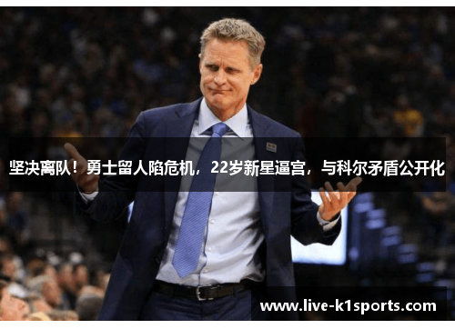 坚决离队！勇士留人陷危机，22岁新星逼宫，与科尔矛盾公开化