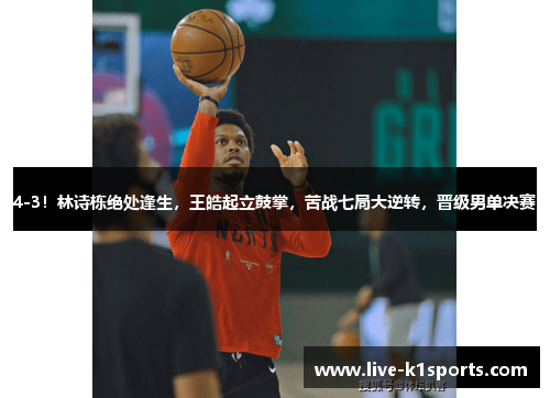 4-3！林诗栋绝处逢生，王皓起立鼓掌，苦战七局大逆转，晋级男单决赛