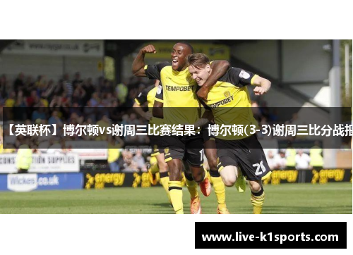 【英联杯】博尔顿vs谢周三比赛结果：博尔顿(3-3)谢周三比分战报