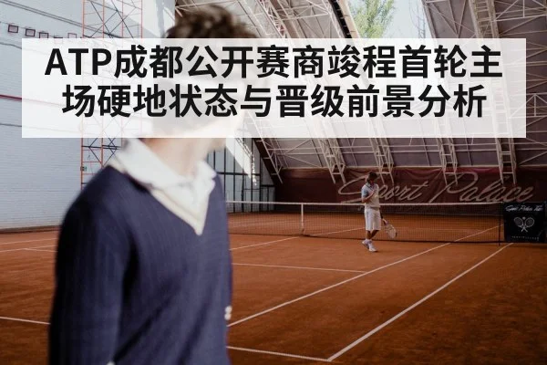 ATP成都公开赛商竣程首轮主场硬地状态与晋级前景分析