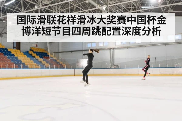 国际滑联花样滑冰大奖赛中国杯金博洋短节目四周跳配置深度分析