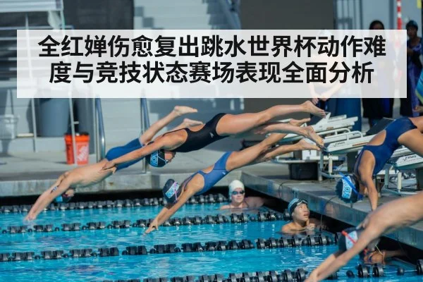 全红婵伤愈复出跳水世界杯动作难度与竞技状态赛场表现全面分析