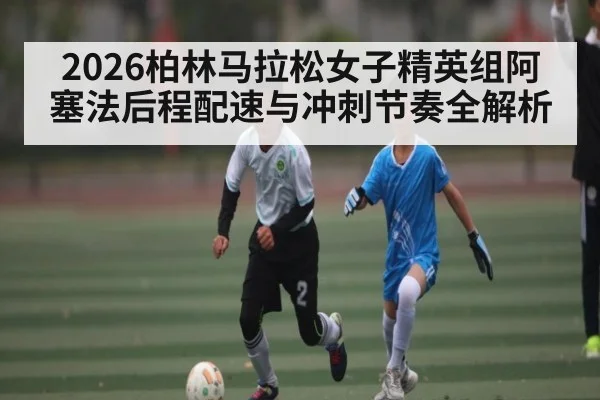 2026柏林马拉松女子精英组阿塞法后程配速与冲刺节奏全解析
