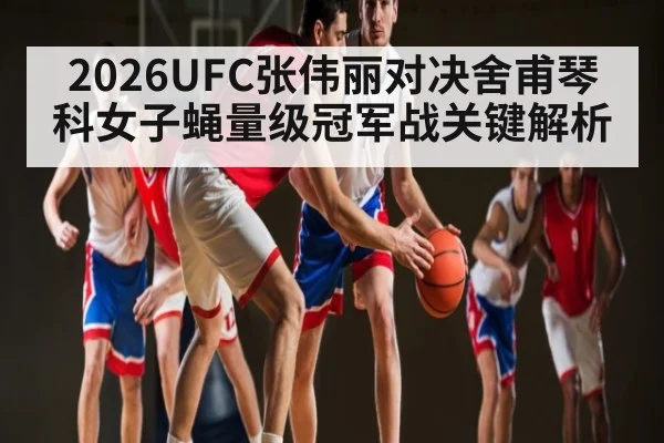 2026UFC张伟丽对决舍甫琴科女子蝇量级冠军战关键解析