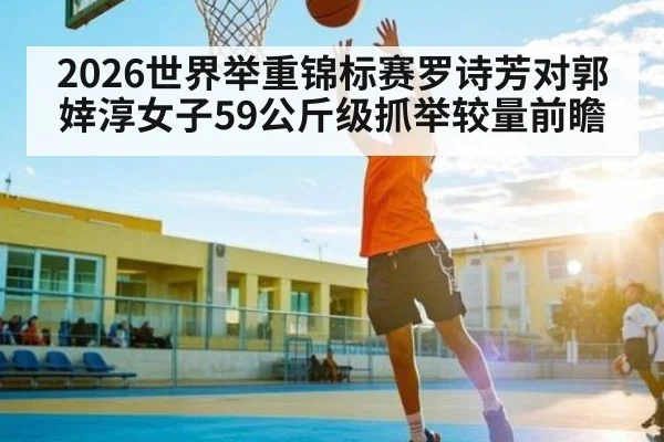 2026世界举重锦标赛罗诗芳对郭婞淳女子59公斤级抓举较量前瞻