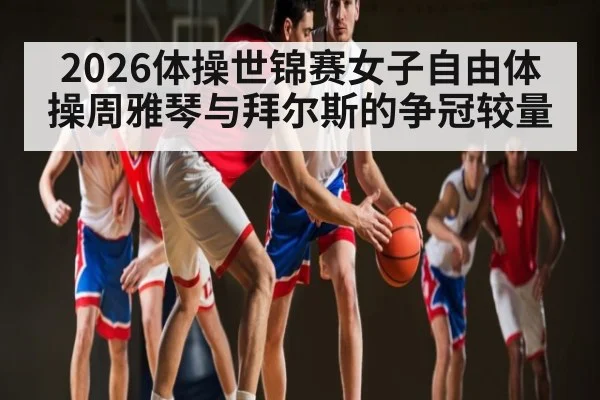2026体操世锦赛女子自由体操周雅琴与拜尔斯的争冠较量