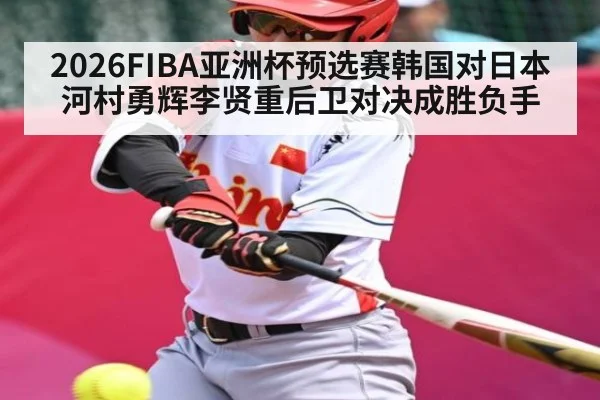 2026FIBA亚洲杯预选赛韩国对日本 河村勇辉李贤重后卫对决成胜负手